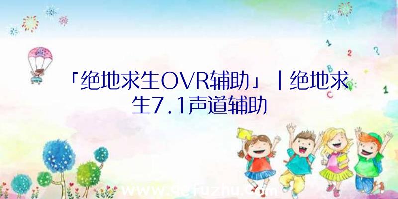 「绝地求生OVR辅助」|绝地求生7.1声道辅助